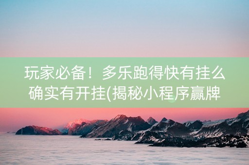 玩家必备！多乐跑得快有挂么确实有开挂(揭秘小程序赢牌的技巧)