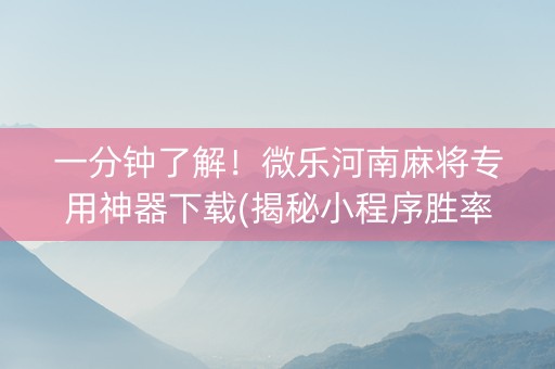 一分钟了解！微乐河南麻将专用神器下载(揭秘小程序胜率到哪调)