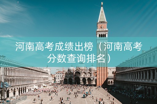 河南高考成绩出榜（河南高考分数查询排名）