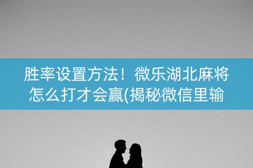 胜率设置方法！微乐湖北麻将怎么打才会赢(揭秘微信里输赢规律)