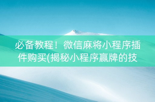 必备教程！微信麻将小程序插件购买(揭秘小程序赢牌的技巧)
