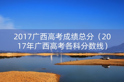 2017广西高考成绩总分（2017年广西高考各科分数线）