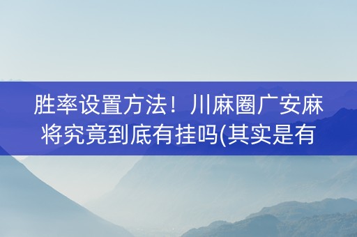 胜率设置方法！川麻圈广安麻将究竟到底有挂吗(其实是有挂的)