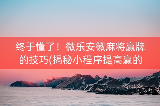 终于懂了！微乐安徽麻将赢牌的技巧(揭秘小程序提高赢的概率)