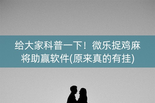 给大家科普一下！微乐捉鸡麻将助赢软件(原来真的有挂)