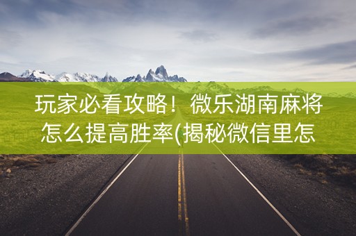 玩家必看攻略！微乐湖南麻将怎么提高胜率(揭秘微信里怎么容易赢)