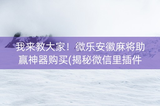 我来教大家！微乐安徽麻将助赢神器购买(揭秘微信里插件免费)