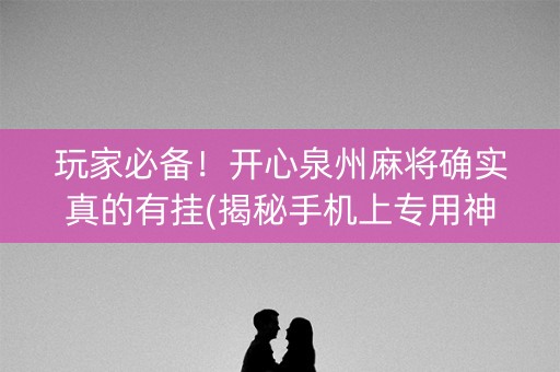 玩家必备！开心泉州麻将确实真的有挂(揭秘手机上专用神器)