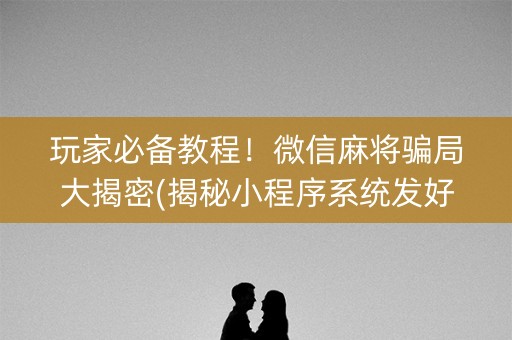 玩家必备教程！微信麻将骗局大揭密(揭秘小程序系统发好牌)