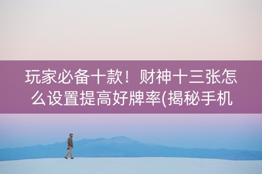 玩家必备十款！财神十三张怎么设置提高好牌率(揭秘手机上赢牌的技巧)