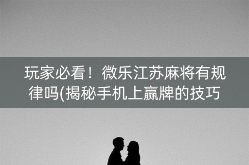玩家必看！微乐江苏麻将有规律吗(揭秘手机上赢牌的技巧)