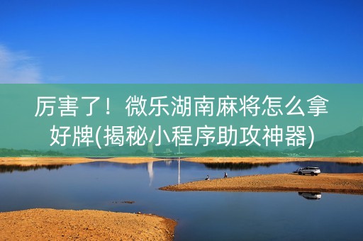 厉害了！微乐湖南麻将怎么拿好牌(揭秘小程序助攻神器)
