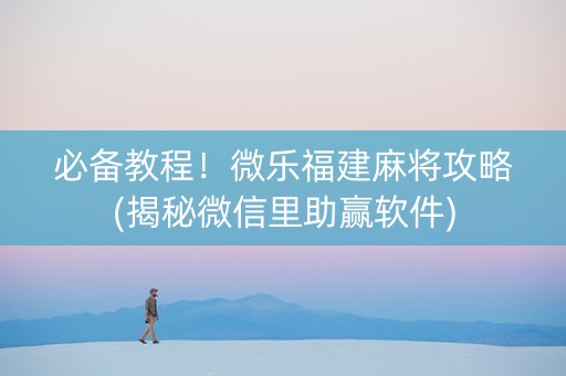 必备教程！微乐福建麻将攻略(揭秘微信里助赢软件)