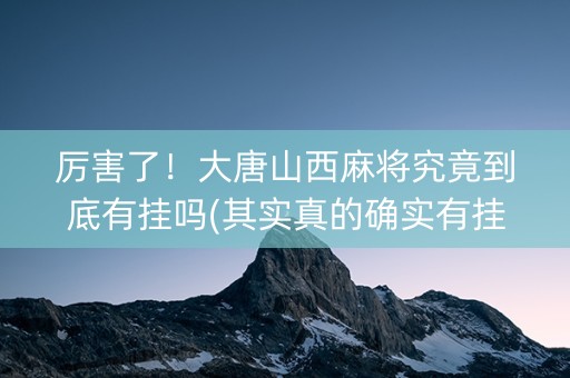 厉害了！大唐山西麻将究竟到底有挂吗(其实真的确实有挂)