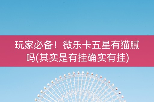 玩家必备！微乐卡五星有猫腻吗(其实是有挂确实有挂)