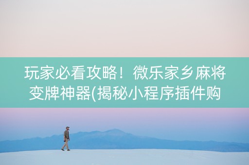 玩家必看攻略！微乐家乡麻将变牌神器(揭秘小程序插件购买)