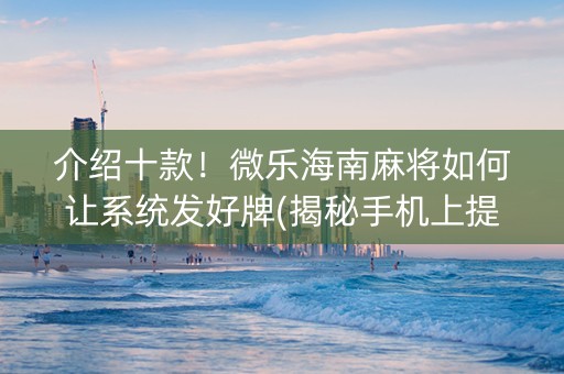 介绍十款！微乐海南麻将如何让系统发好牌(揭秘手机上提高胜率)