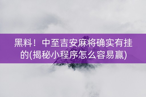 黑料！中至吉安麻将确实有挂的(揭秘小程序怎么容易赢)