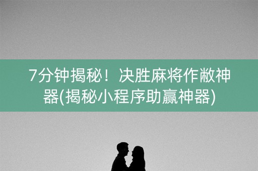 7分钟揭秘！决胜麻将作敝神器(揭秘小程序助赢神器)