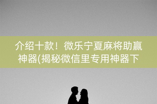 介绍十款！微乐宁夏麻将助赢神器(揭秘微信里专用神器下载)