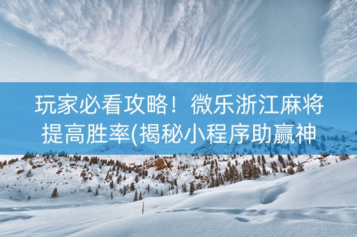玩家必看攻略！微乐浙江麻将提高胜率(揭秘小程序助赢神器购买)