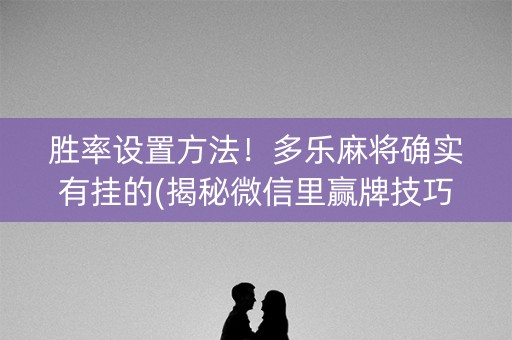 胜率设置方法！多乐麻将确实有挂的(揭秘微信里赢牌技巧)