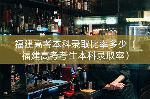 福建高考本科录取比率多少（福建高考考生本科录取率）