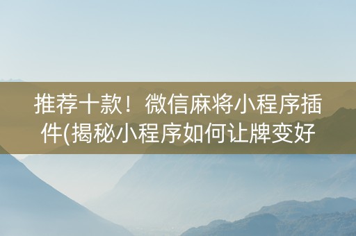推荐十款！微信麻将小程序插件(揭秘小程序如何让牌变好)