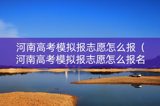 河南高考模拟报志愿怎么报（河南高考模拟报志愿怎么报名）