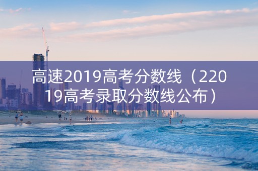 高速2019高考分数线（22019高考录取分数线公布）