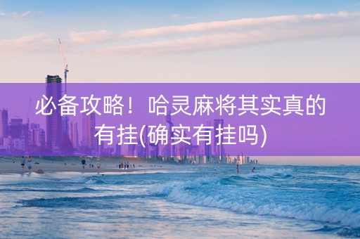 必备攻略！哈灵麻将其实真的有挂(确实有挂吗)