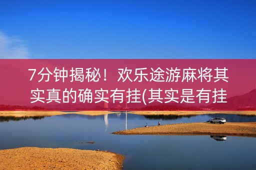 7分钟揭秘！欢乐途游麻将其实真的确实有挂(其实是有挂确实有挂)