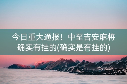 今日重大通报！中至吉安麻将确实有挂的(确实是有挂的)