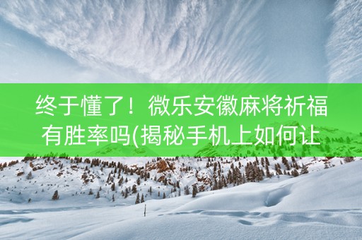 终于懂了！微乐安徽麻将祈福有胜率吗(揭秘手机上如何让牌变好)