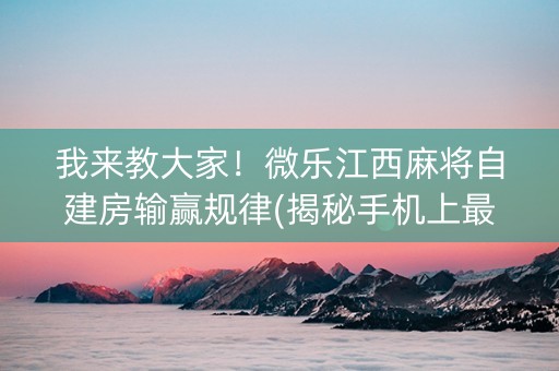 我来教大家！微乐江西麻将自建房输赢规律(揭秘手机上最新神器下载)