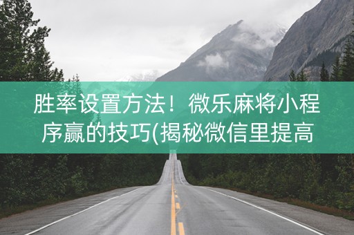 胜率设置方法！微乐麻将小程序赢的技巧(揭秘微信里提高胜率)