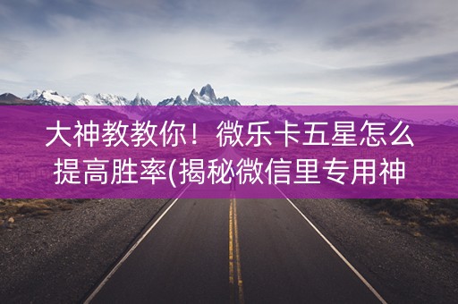 大神教教你！微乐卡五星怎么提高胜率(揭秘微信里专用神器下载)