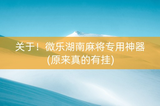 关于！微乐湖南麻将专用神器(原来真的有挂)