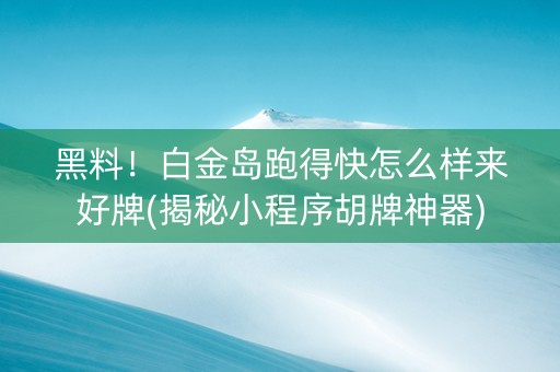 黑料！白金岛跑得快怎么样来好牌(揭秘小程序胡牌神器)