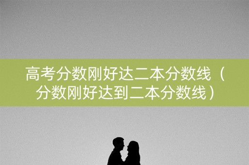 高考分数刚好达二本分数线（分数刚好达到二本分数线）