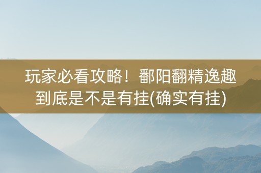 玩家必看攻略！鄱阳翻精逸趣到底是不是有挂(确实有挂)