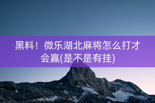 黑料！微乐湖北麻将怎么打才会赢(是不是有挂)