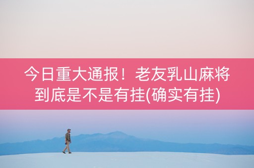 今日重大通报！老友乳山麻将到底是不是有挂(确实有挂)