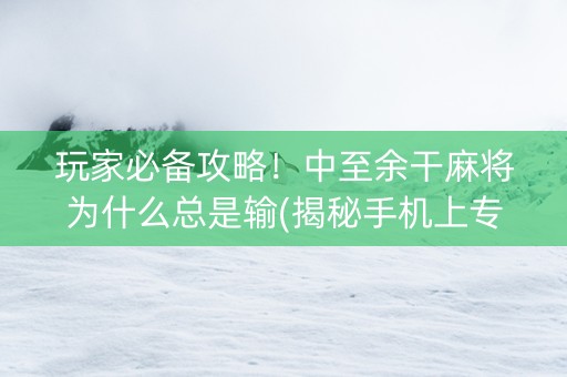 玩家必备攻略！中至余干麻将为什么总是输(揭秘手机上专用神器下载)