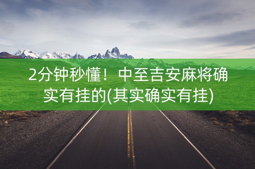 2分钟秒懂！中至吉安麻将确实有挂的(其实确实有挂)
