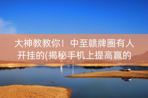 大神教教你！中至赣牌圈有人开挂的(揭秘手机上提高赢的概率)