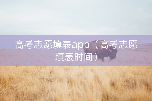 高考志愿填表app（高考志愿填表时间）