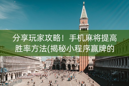 分享玩家攻略！手机麻将提高胜率方法(揭秘小程序赢牌的技巧)