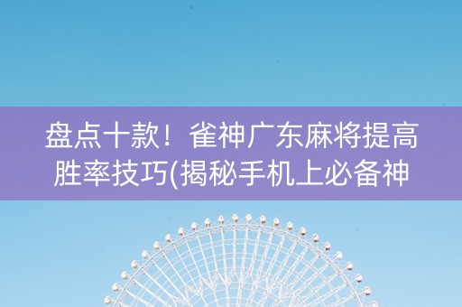 盘点十款！雀神广东麻将提高胜率技巧(揭秘手机上必备神器)