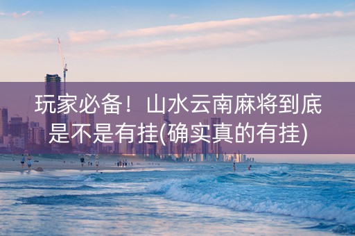 玩家必备！山水云南麻将到底是不是有挂(确实真的有挂)